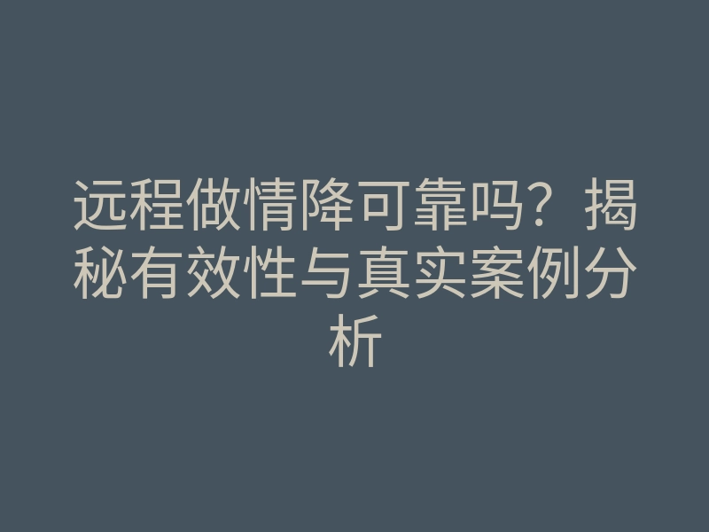 远程做情降可靠吗?揭秘有效性与真实案例分析
