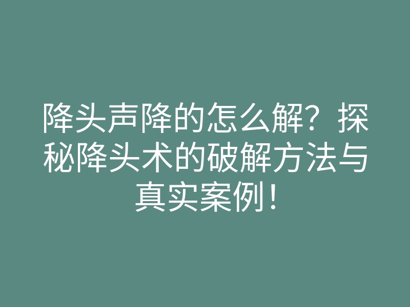 降头声降的怎么解?探秘降头术的破解方法与真实案例!