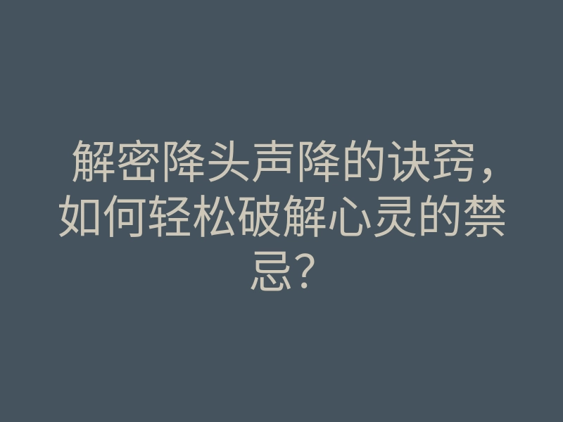 解密降头声降的诀窍,如何轻松破解心灵的禁忌?