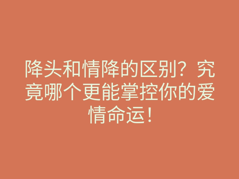 降头和情降的区别?究竟哪个更能掌控你的爱情命运!