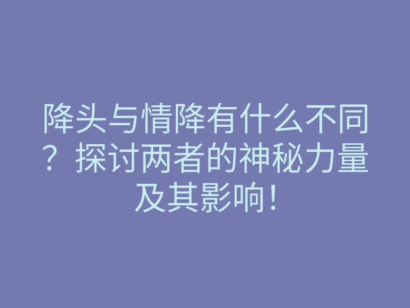 降头与情降有什么不同?探讨两者的神秘力量及其影响!