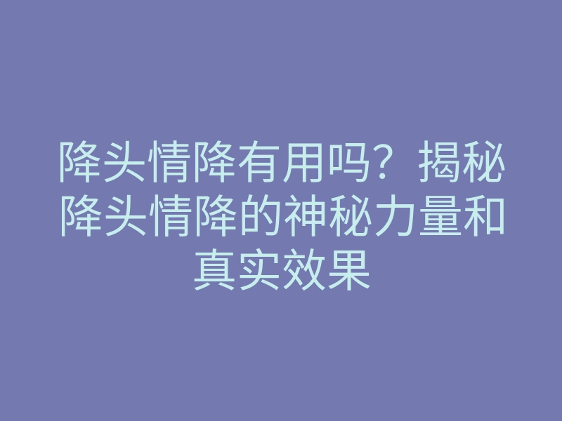 降头情降有用吗?揭秘降头情降的神秘力量和真实效果