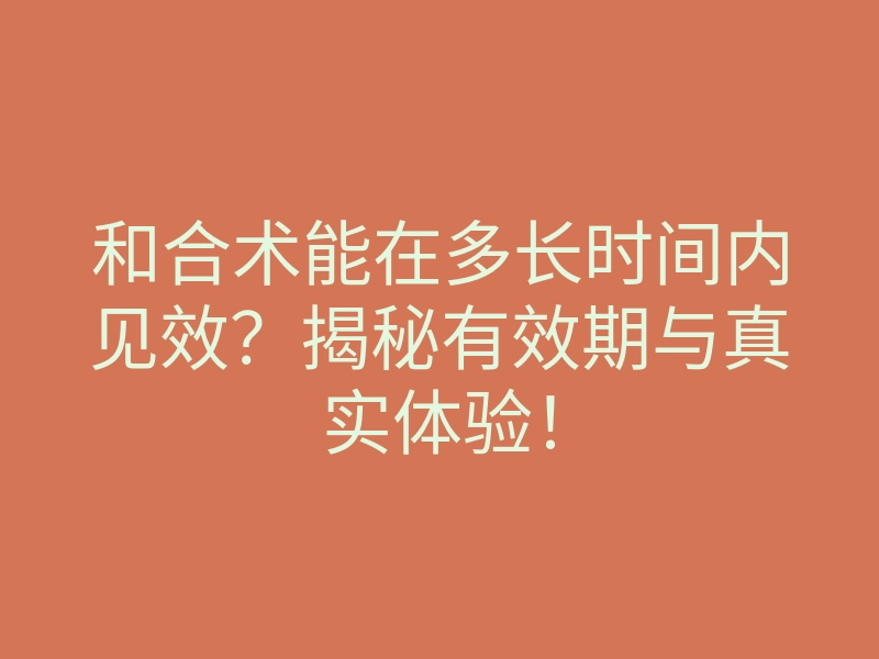 和合术能在多长时间内见效?揭秘有效期与真实体验!