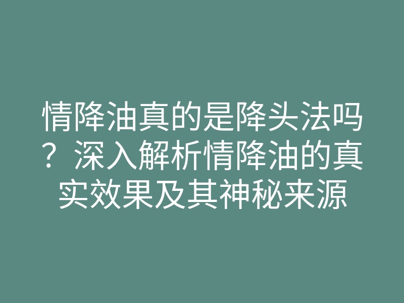 情降油真的是降头法吗?深入解析情降油的真实效果及其神秘来源