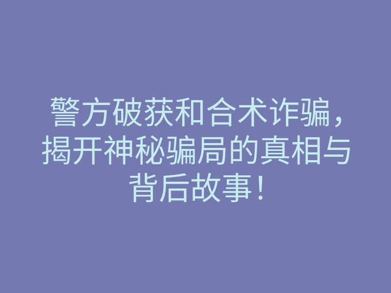 警方破获和合术诈骗,揭开神秘骗局的真相与背后故事!