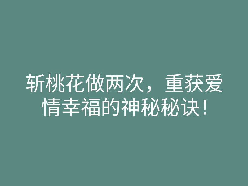 斩桃花做两次，重获爱情幸福的神秘秘诀！