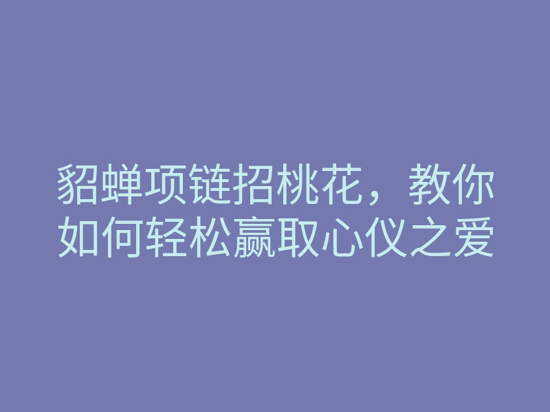 貂蝉项链招桃花,教你如何轻松赢取心仪之爱