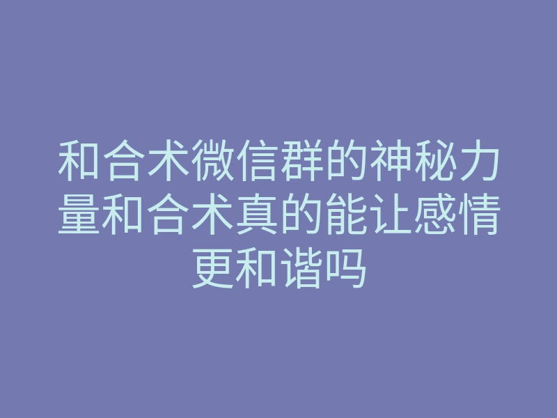 和合术微信群的神秘力量和合术真的能让感情更和谐吗