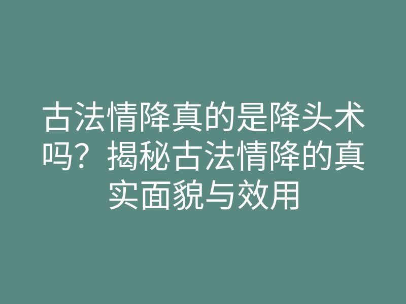 古法情降真的是降头术吗?揭秘古法情降的真实面貌与效用