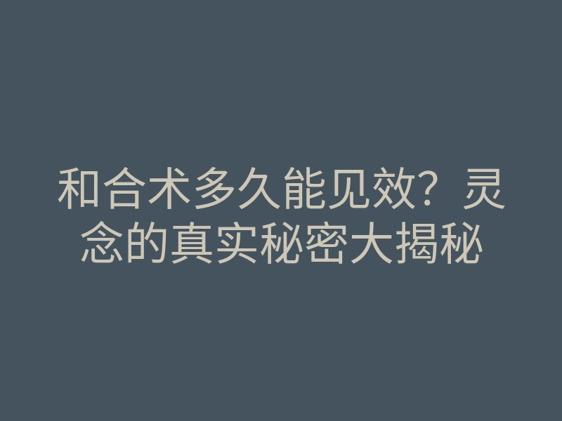 和合术多久能见效?灵念的真实秘密大揭秘