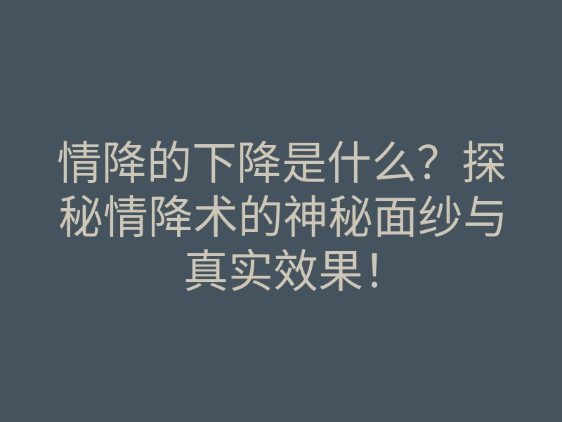 情降的下降是什么?探秘情降术的神秘面纱与真实效果!