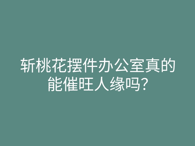 斩桃花摆件办公室真的能催旺人缘吗?