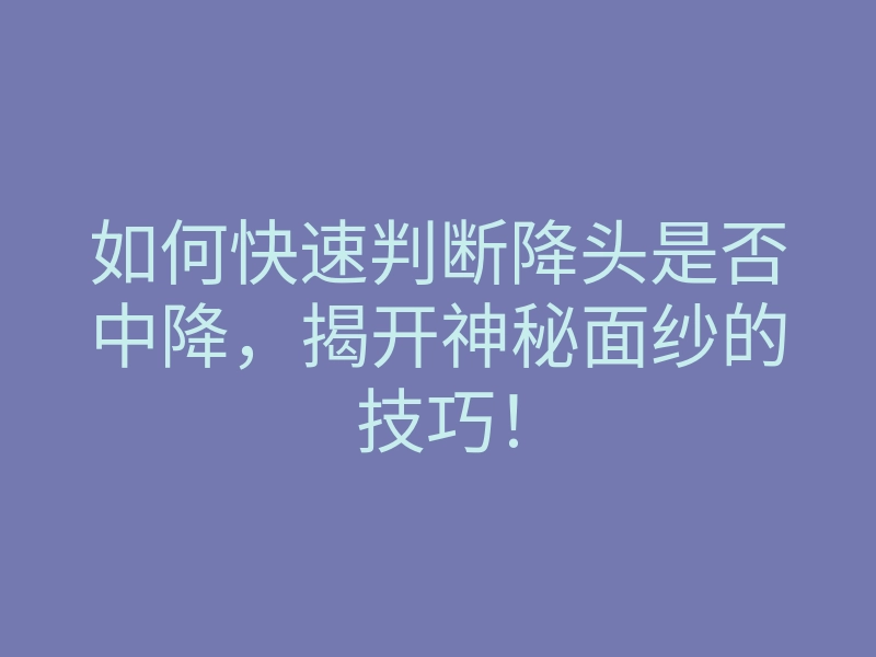 如何快速判断降头是否中降,揭开神秘面纱的技巧!