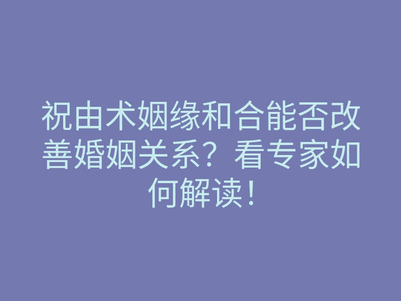 祝由术姻缘和合能否改善婚姻关系?看专家如何解读!
