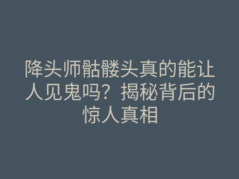 降头师骷髅头真的能让人见鬼吗?揭秘背后的惊人真相