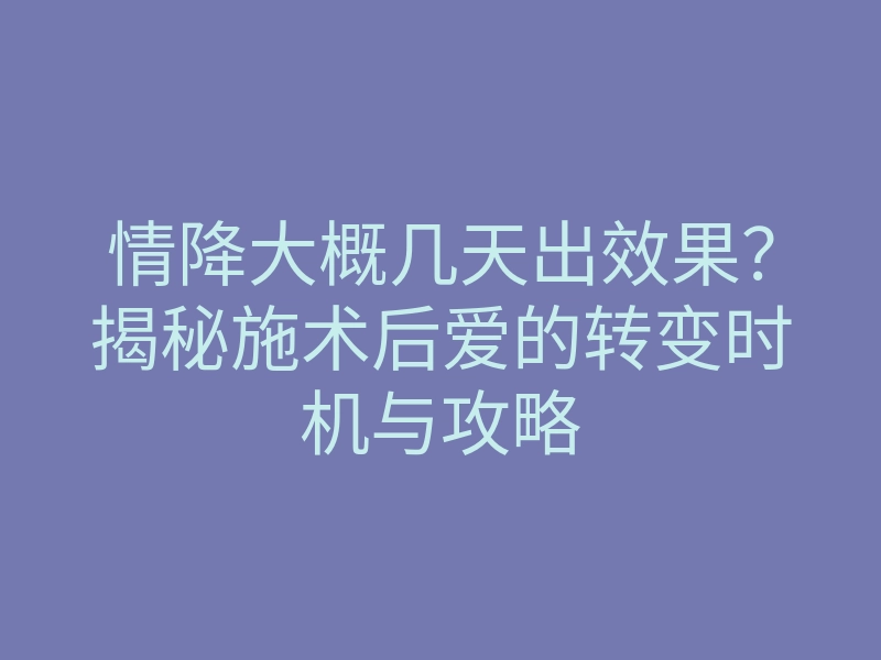 情降大概几天出效果?揭秘施术后爱的转变时机与攻略