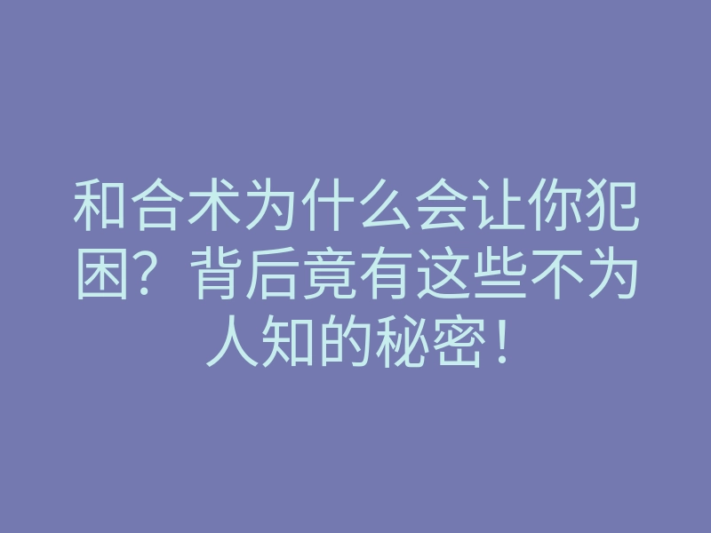 和合术为什么会让你犯困?背后竟有这些不为人知的秘密!