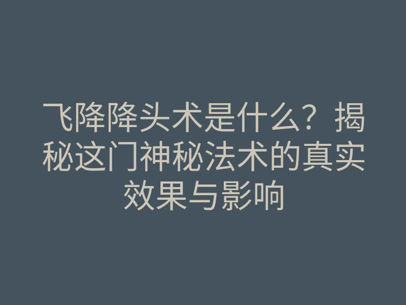 飞降降头术是什么?揭秘这门神秘法术的真实效果与影响