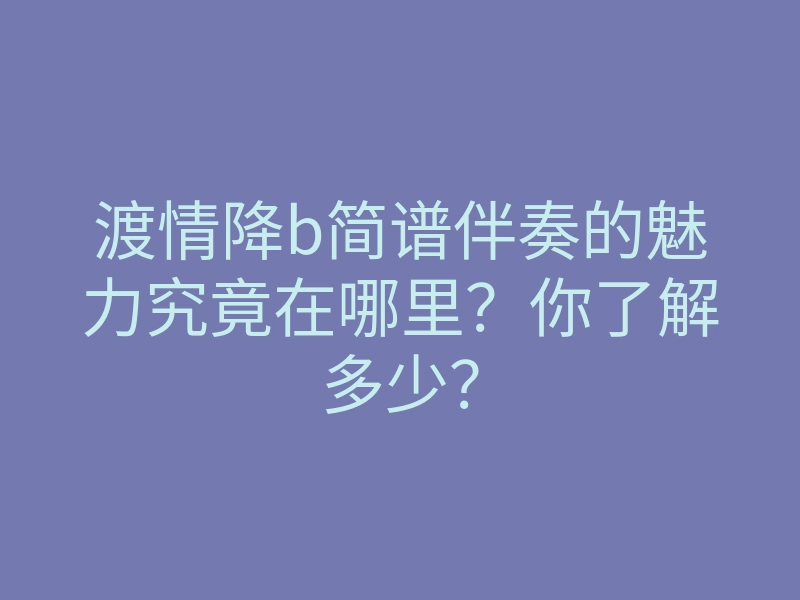 渡情降b简谱伴奏的魅力究竟在哪里？你了解多少？