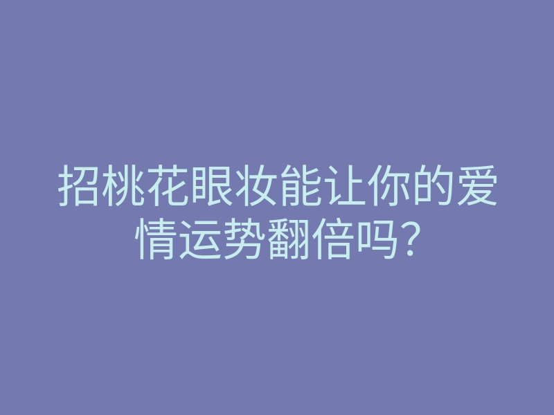 招桃花眼妆能让你的爱情运势翻倍吗?