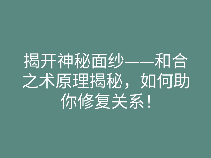 揭开神秘面纱——和合之术原理揭秘,如何助你修复关系!