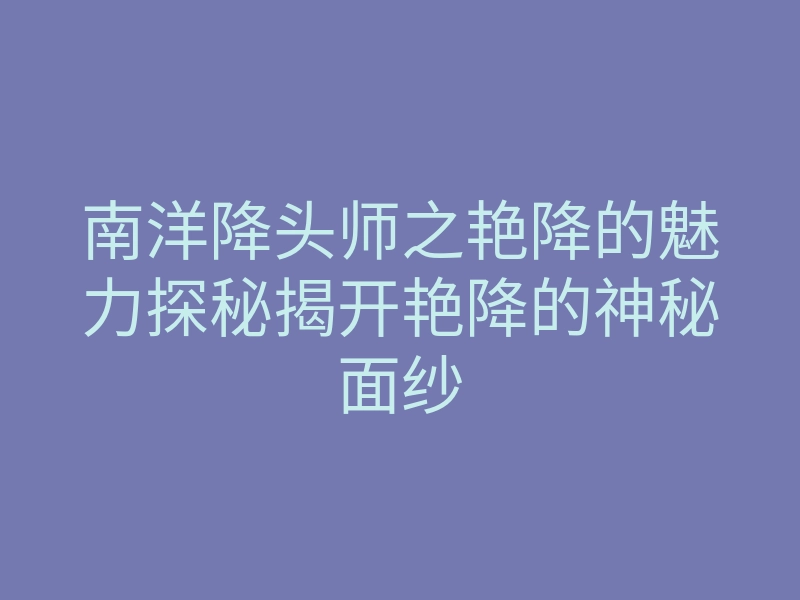 南洋降头师之艳降的魅力探秘揭开艳降的神秘面纱