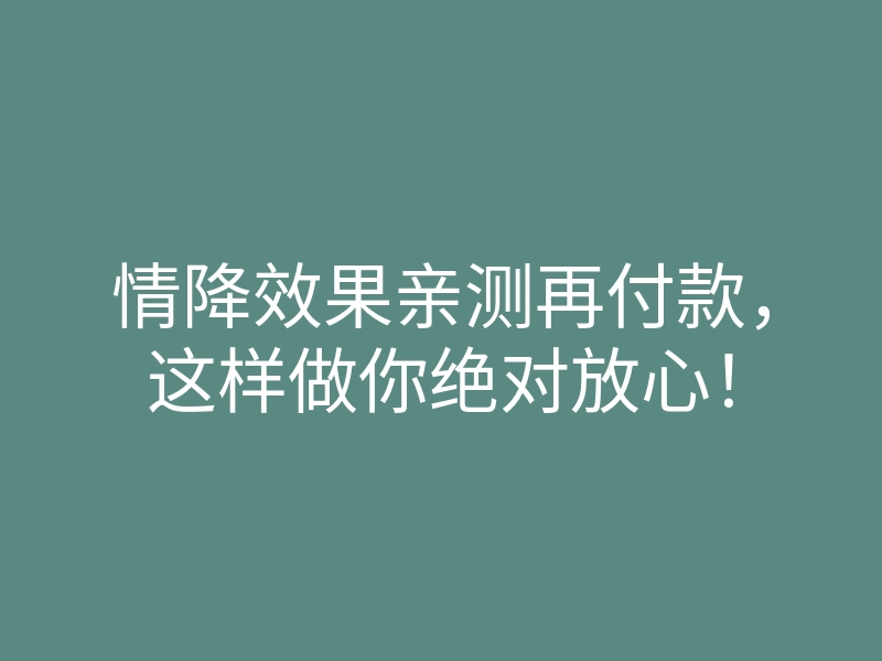 情降效果亲测再付款,这样做你绝对放心!