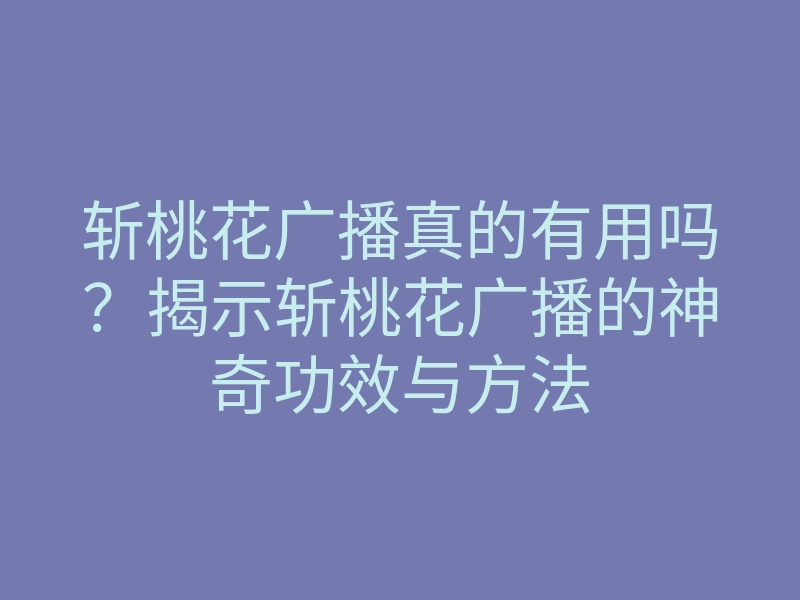 斩桃花广播真的有用吗?揭示斩桃花广播的神奇功效与方法