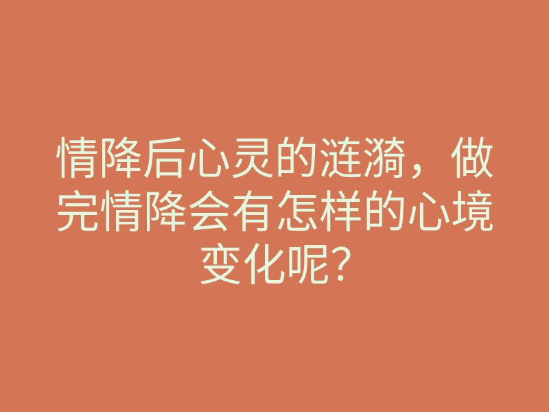 情降后心灵的涟漪,做完情降会有怎样的心境变化呢?