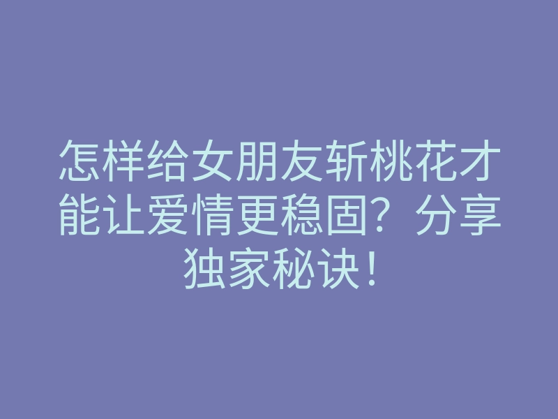 怎样给女朋友斩桃花才能让爱情更稳固？分享独家秘诀！