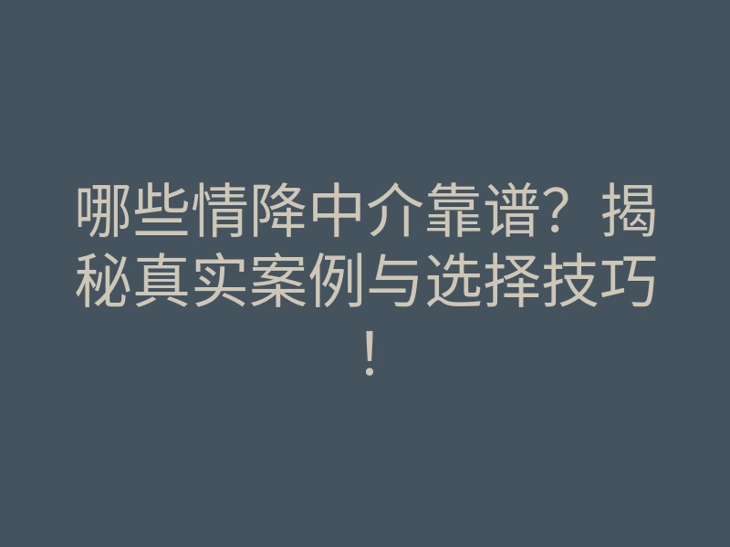 哪些情降中介靠谱?揭秘真实案例与选择技巧!