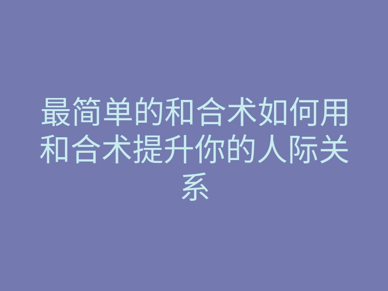 最简单的和合术如何用和合术提升你的人际关系