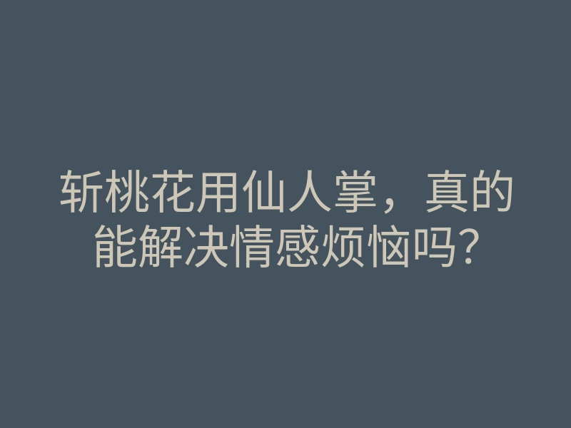 斩桃花用仙人掌,真的能解决情感烦恼吗?