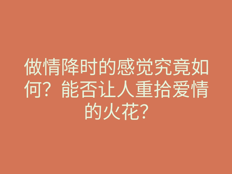 做情降时的感觉究竟如何?能否让人重拾爱情的火花?