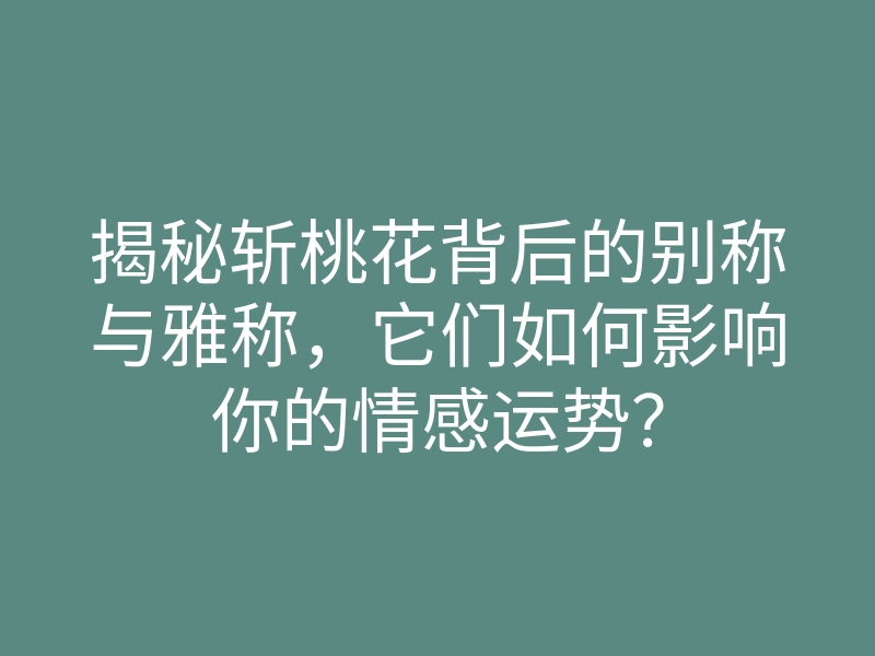揭秘斩桃花背后的别称与雅称,它们如何影响你的情感运势?