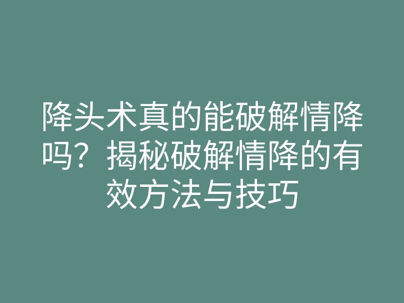 降头术真的能破解情降吗?揭秘破解情降的有效方法与技巧