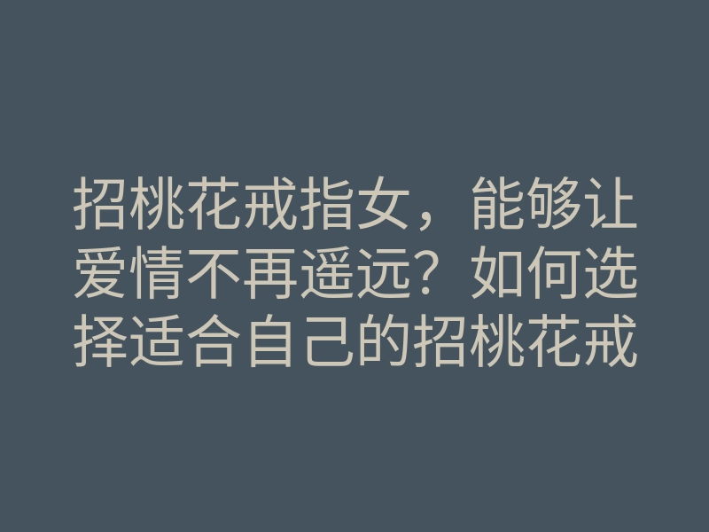 招桃花戒指女,能够让爱情不再遥远?如何选择适合自己的招桃花戒指?