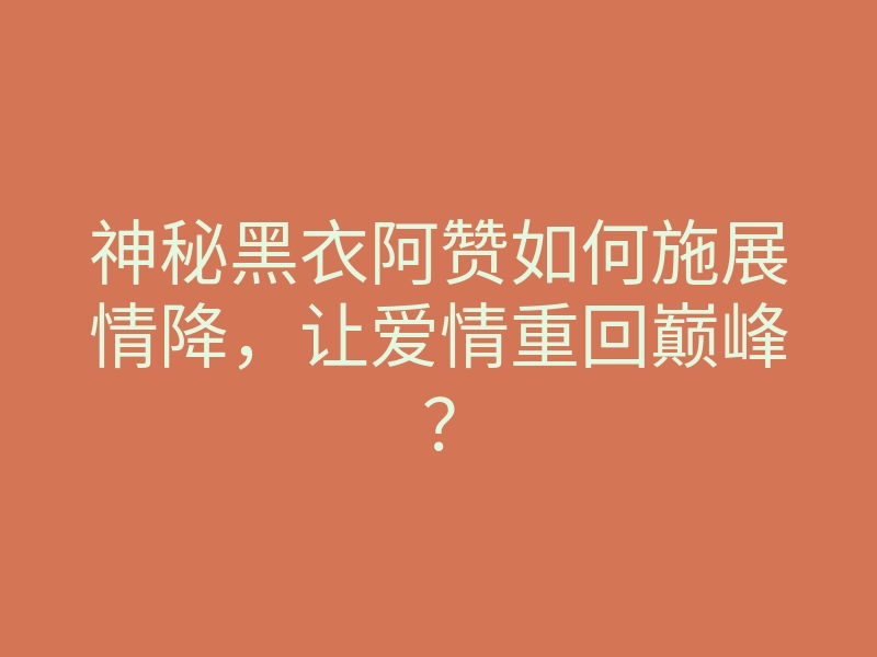 神秘黑衣阿赞如何施展情降,让爱情重回巅峰?