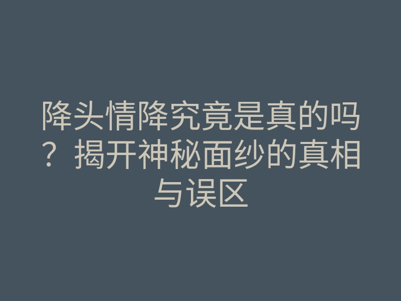 降头情降究竟是真的吗?揭开神秘面纱的真相与误区