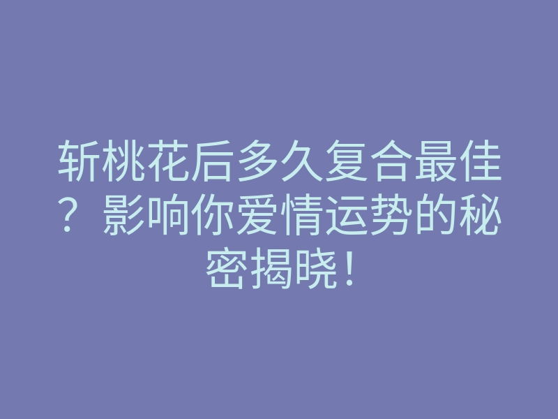 斩桃花后多久复合最佳？影响你爱情运势的秘密揭晓！