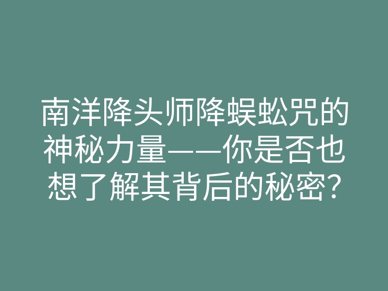 南洋降头师降蜈蚣咒的神秘力量——你是否也想了解其背后的秘密?