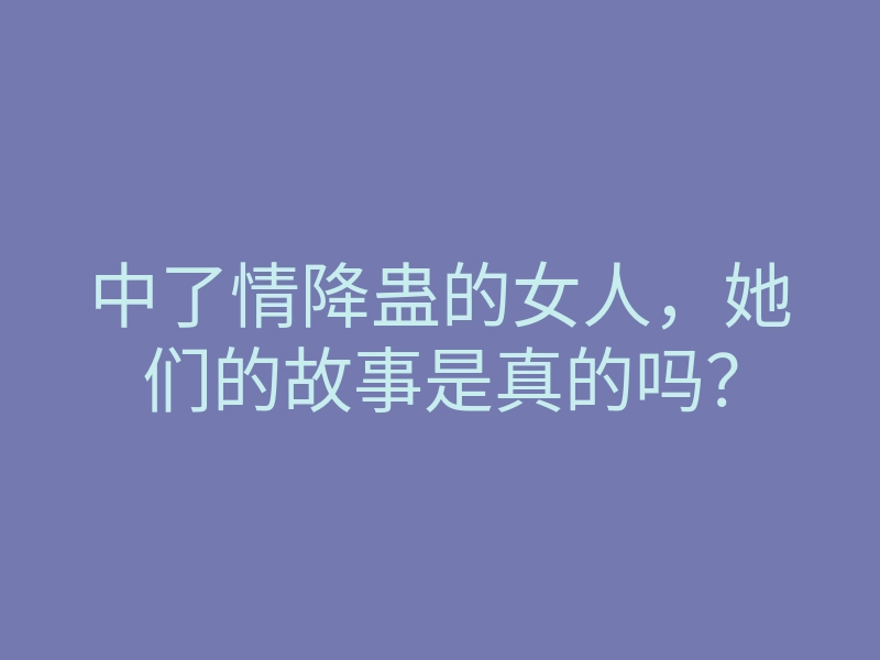 中了情降蛊的女人,她们的故事是真的吗?