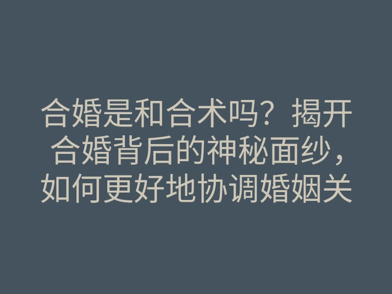 合婚是和合术吗？揭开合婚背后的神秘面纱，如何更好地协调婚姻关系