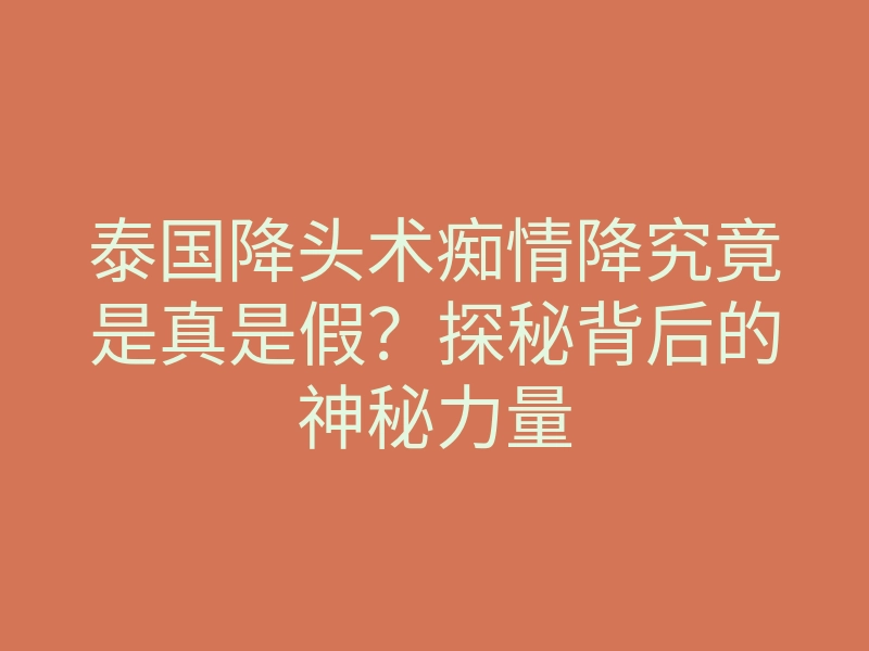 泰国降头术痴情降究竟是真是假?探秘背后的神秘力量