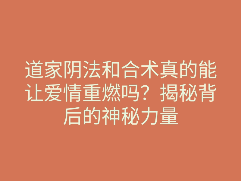 道家阴法和合术真的能让爱情重燃吗?揭秘背后的神秘力量