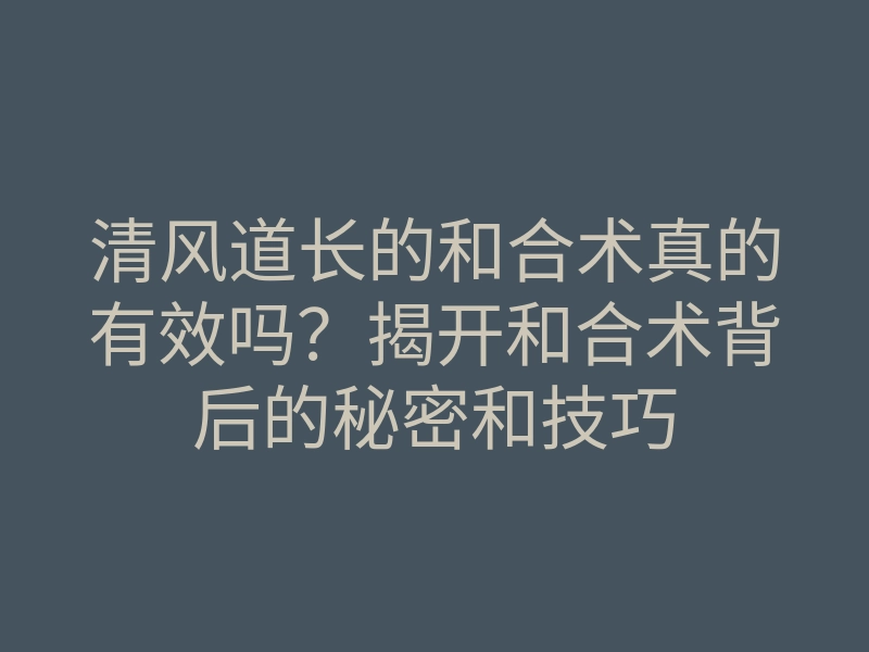 清风道长的和合术真的有效吗?揭开和合术背后的秘密和技巧