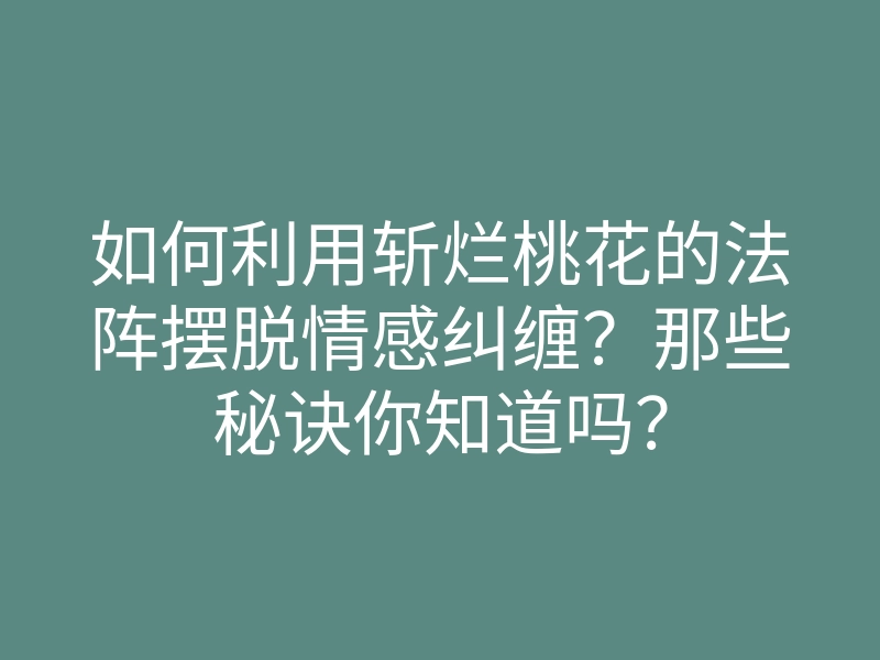 如何利用斩烂桃花的法阵摆脱情感纠缠?那些秘诀你知道吗?