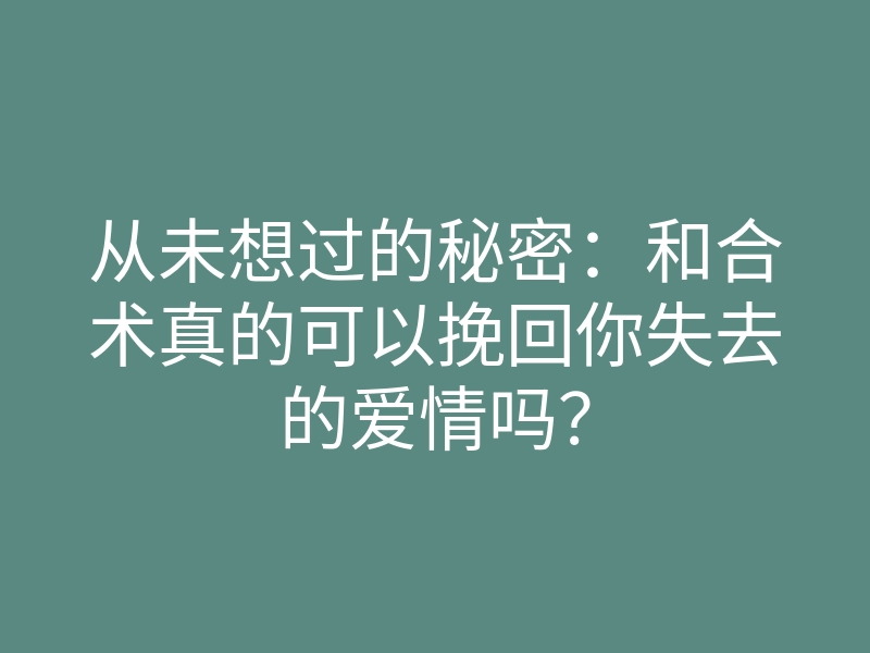 从未想过的秘密:和合术真的可以挽回你失去的爱情吗?
