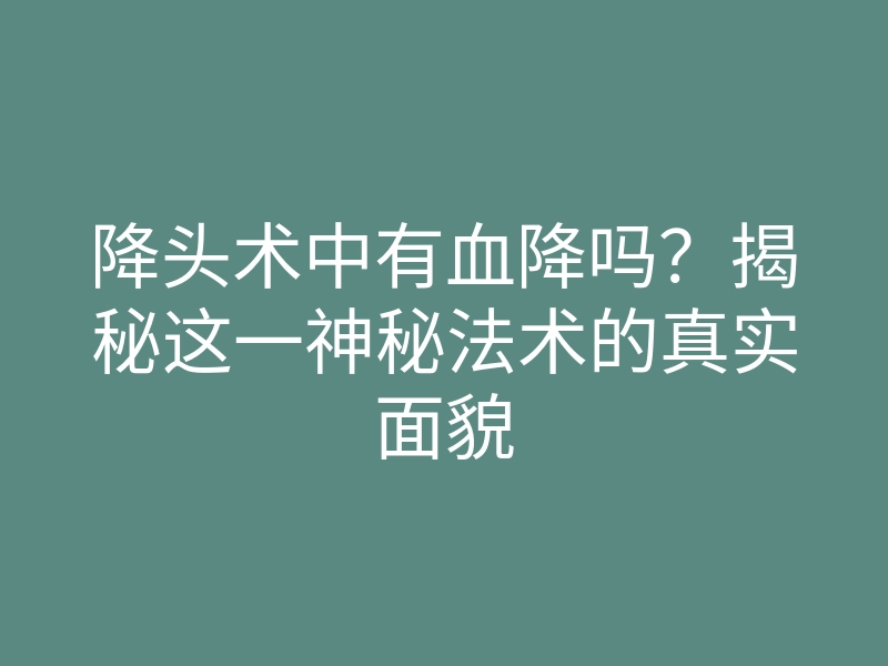 降头术中有血降吗?揭秘这一神秘法术的真实面貌