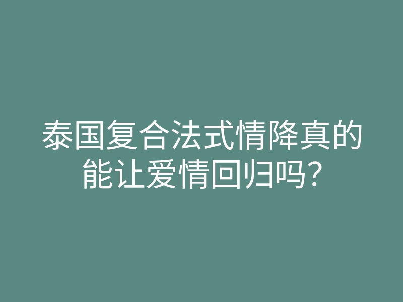 泰国复合法式情降真的能让爱情回归吗?